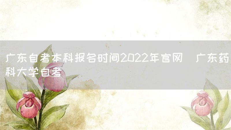 广东自考本科报名时间2022年官网(广东药科大学自考)(图1)